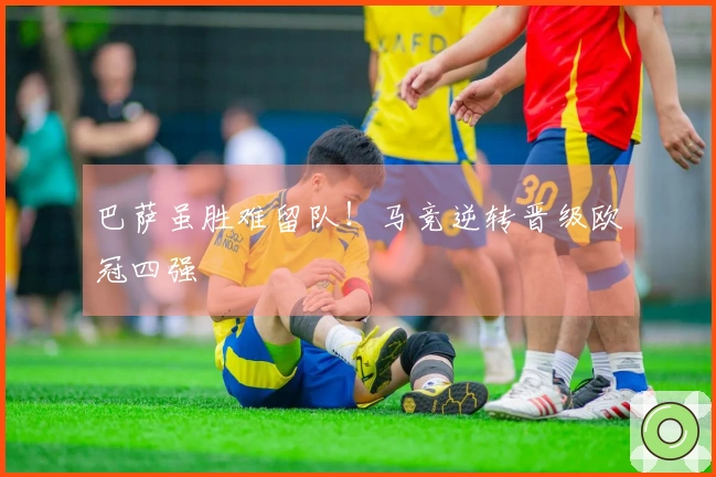 巴萨虽胜难留队！马竞逆转晋级欧冠四强