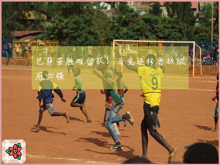 巴萨虽胜难留队！马竞逆转晋级欧冠四强