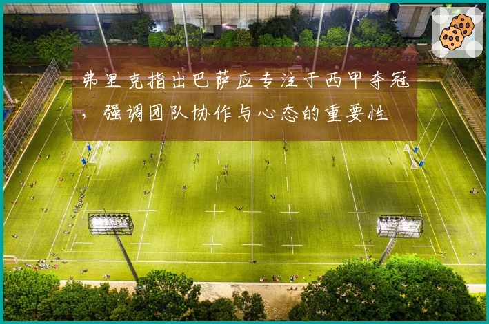 弗里克指出巴萨应专注于西甲夺冠，强调团队协作与心态的重要性