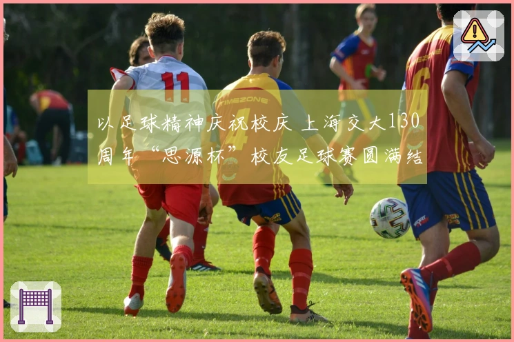 以足球精神庆祝校庆 上海交大130周年“思源杯”校友足球赛圆满结束