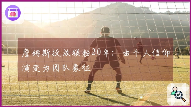 詹姆斯投放镁粉20年：由个人信仰演变为团队象征