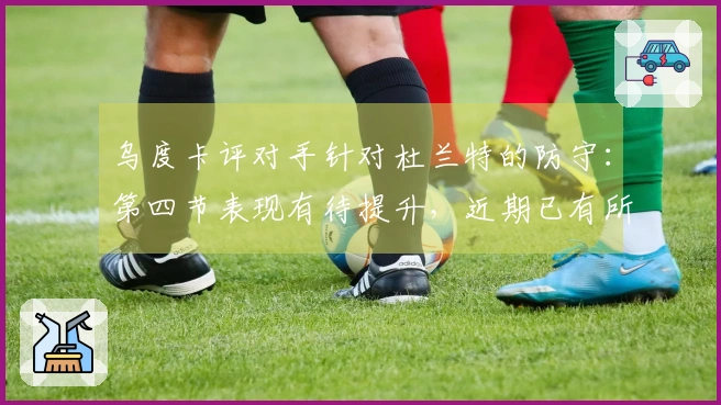 乌度卡评对手针对杜兰特的防守：第四节表现有待提升，近期已有所领悟